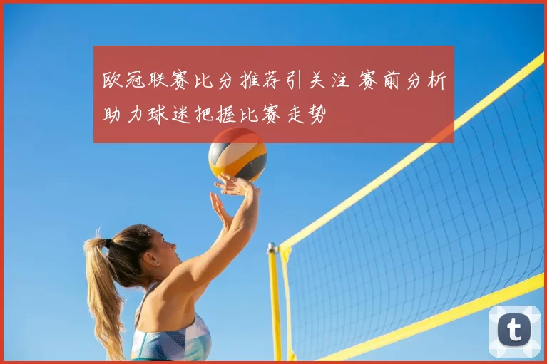 欧冠联赛比分推荐引关注 赛前分析助力球迷把握比赛走势