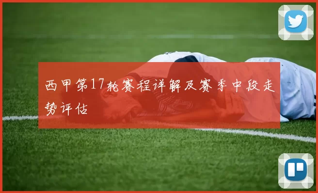 西甲第17轮赛程详解及赛季中段走势评估