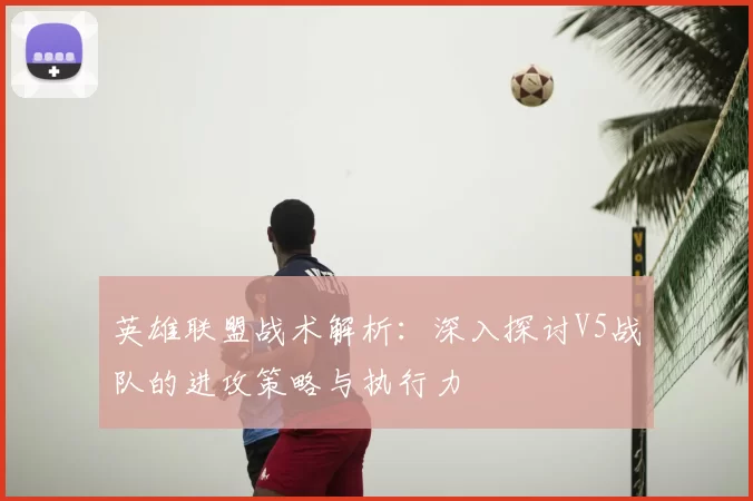 英雄联盟战术解析:深入探讨V5战队的进攻策略与执行力