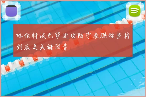 略伦特谈巴萨进攻防守表现称坚持到底是关键因素