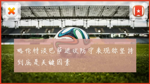 略伦特谈巴萨进攻防守表现称坚持到底是关键因素