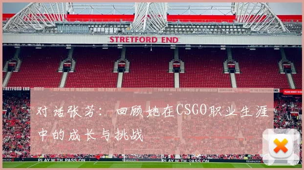 对话张芳：回顾她在CSGO职业生涯中的成长与挑战
