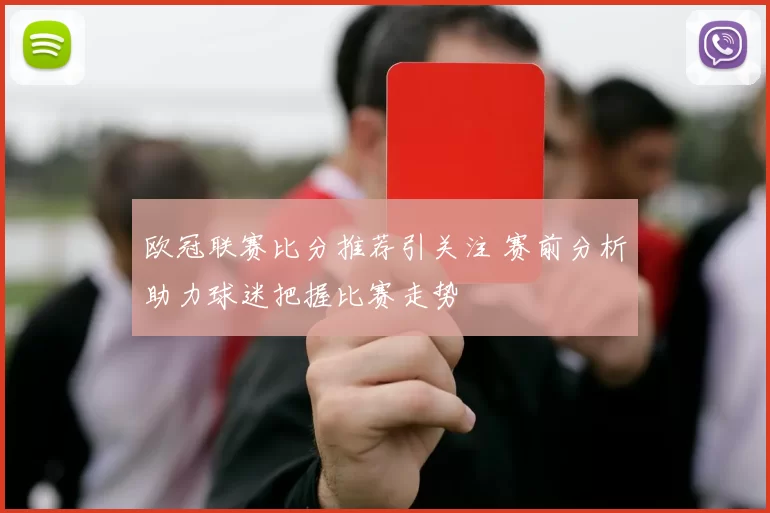 欧冠联赛比分推荐引关注 赛前分析助力球迷把握比赛走势