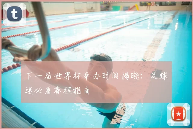 下一届世界杯举办时间揭晓：足球迷必看赛程指南