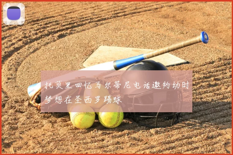 托莫里回忆马尔蒂尼电话邀约幼时梦想在圣西罗踢球