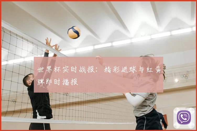 世界杯实时战报:精彩进球与红黄牌即时播报