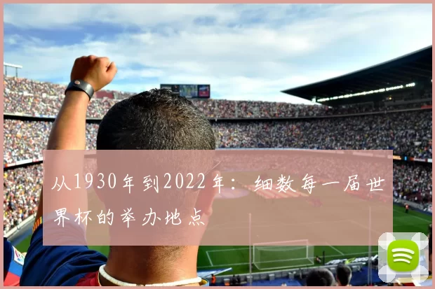 从1930年到2022年:细数每一届世界杯的举办地点