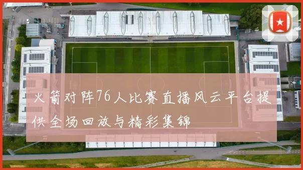 火箭对阵76人比赛直播风云平台提供全场回放与精彩集锦