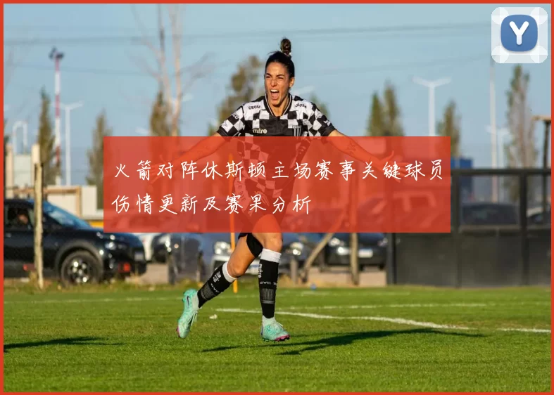 火箭对阵休斯顿主场赛事关键球员伤情更新及赛果分析