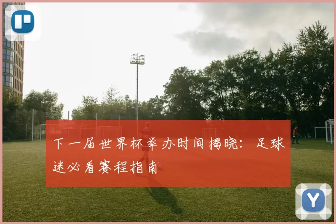 下一届世界杯举办时间揭晓:足球迷必看赛程指南