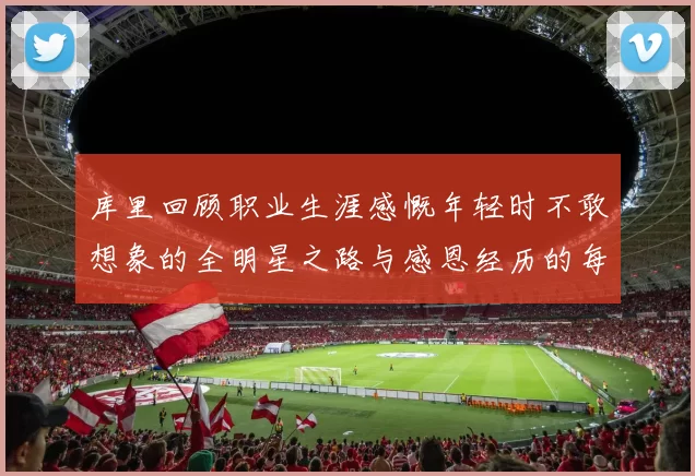 库里回顾职业生涯感慨年轻时不敢想象的全明星之路与感恩经历的每一步