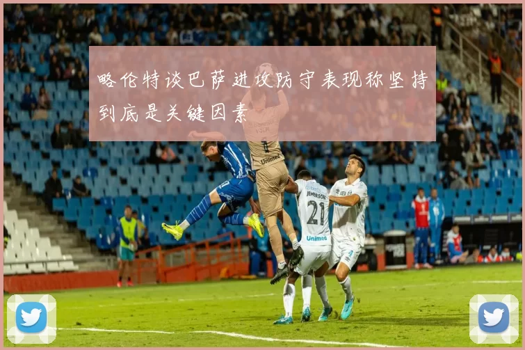 略伦特谈巴萨进攻防守表现称坚持到底是关键因素