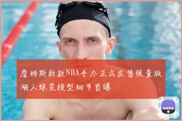 詹姆斯新款NBA手办正式发售限量版湖人球星模型细节首曝