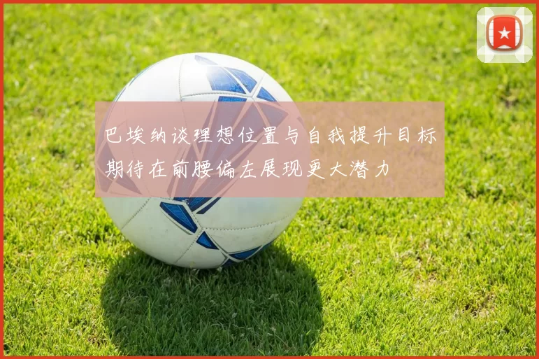 巴埃纳谈理想位置与自我提升目标期待在前腰偏左展现更大潜力