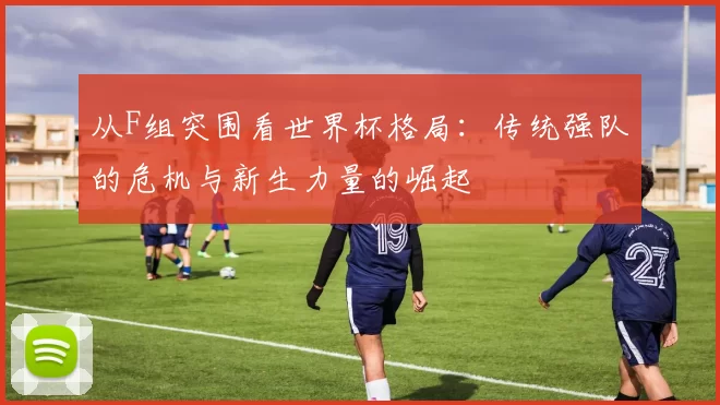 从F组突围看世界杯格局:传统强队的危机与新生力量的崛起