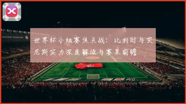 世界杯小组赛焦点战：比利时与突尼斯实力深度解读与赛果前瞻