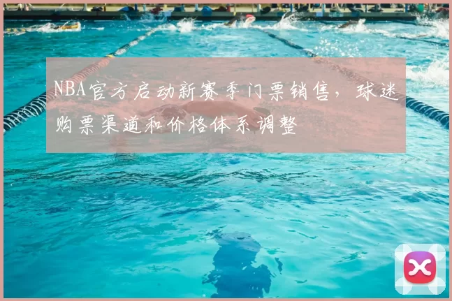 NBA官方启动新赛季门票销售，球迷购票渠道和价格体系调整