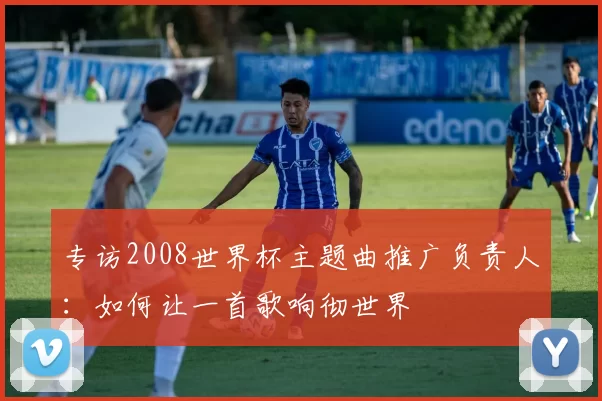 专访2008世界杯主题曲推广负责人:如何让一首歌响彻世界