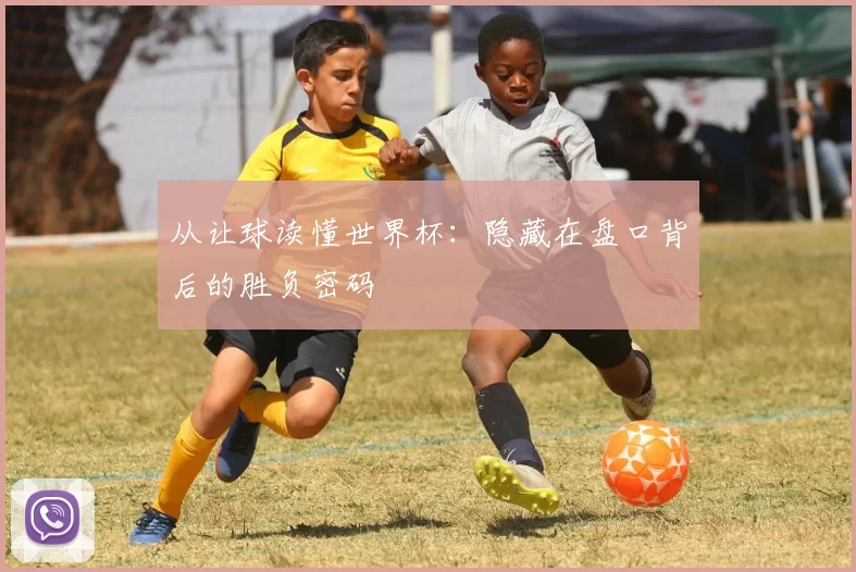 从让球读懂世界杯:隐藏在盘口背后的胜负密码