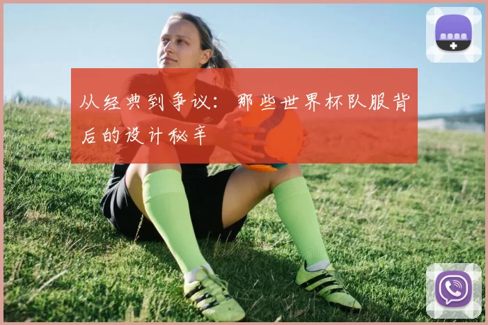 从经典到争议:那些世界杯队服背后的设计秘辛