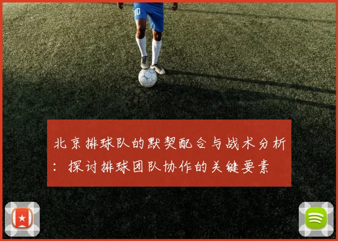 北京排球队的默契配合与战术分析：探讨排球团队协作的关键要素