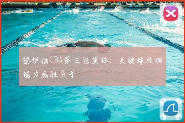 黎伊扬CBA第三场集锦:关键球处理能力成胜负手