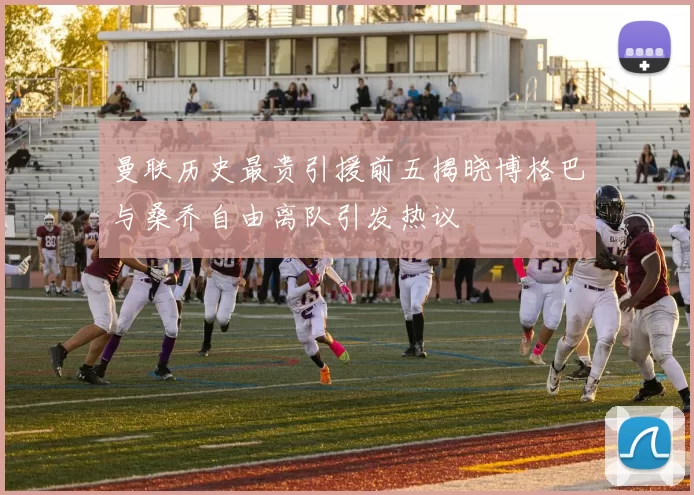 曼联历史最贵引援前五揭晓博格巴与桑乔自由离队引发热议