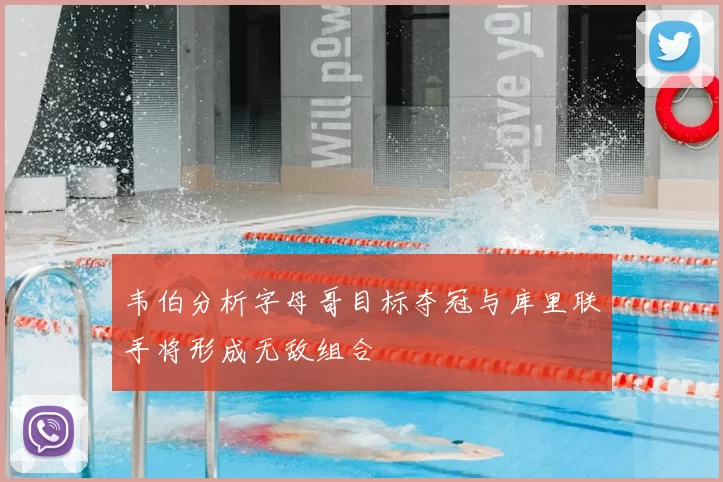 韦伯分析字母哥目标夺冠与库里联手将形成无敌组合