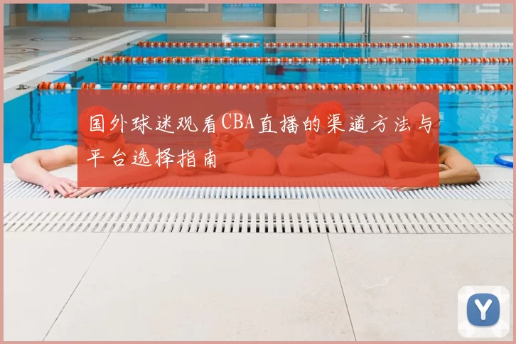 国外球迷观看CBA直播的渠道方法与平台选择指南