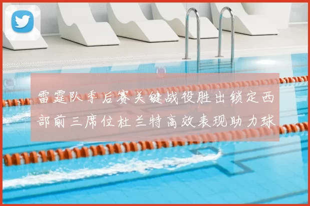 雷霆队季后赛关键战役胜出锁定西部前三席位杜兰特高效表现助力球队