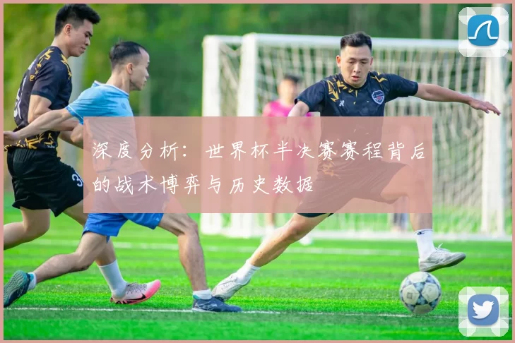 深度分析：世界杯半决赛赛程背后的战术博弈与历史数据