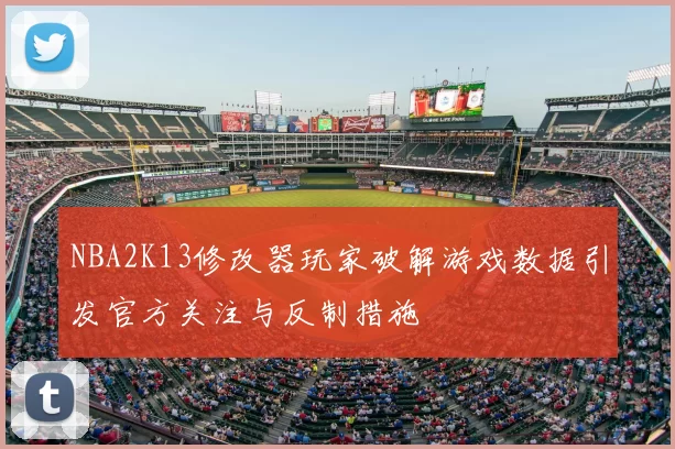 NBA2K13修改器玩家破解游戏数据引发官方关注与反制措施