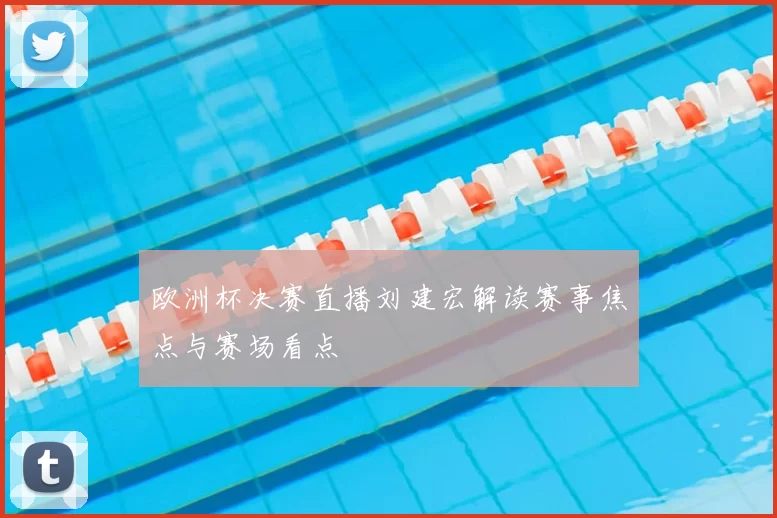 欧洲杯决赛直播刘建宏解读赛事焦点与赛场看点
