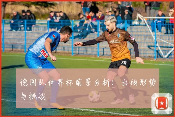 德国队世界杯前景分析:出线形势与挑战