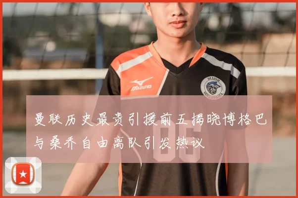 曼联历史最贵引援前五揭晓博格巴与桑乔自由离队引发热议