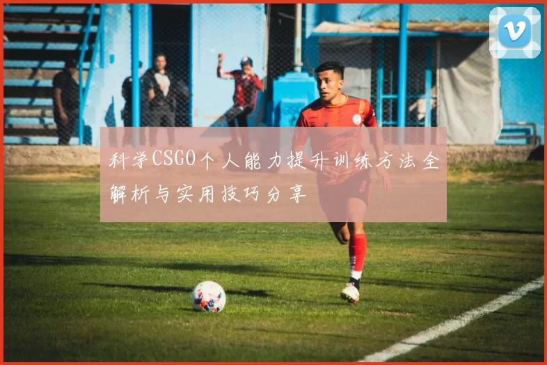 科学CSGO个人能力提升训练方法全解析与实用技巧分享