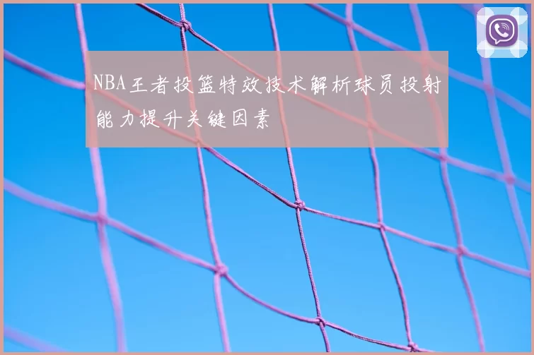 NBA王者投篮特效技术解析球员投射能力提升关键因素