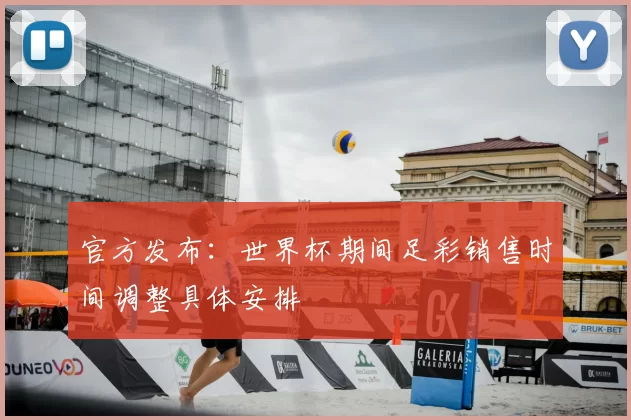 官方发布:世界杯期间足彩销售时间调整具体安排