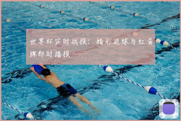世界杯实时战报:精彩进球与红黄牌即时播报