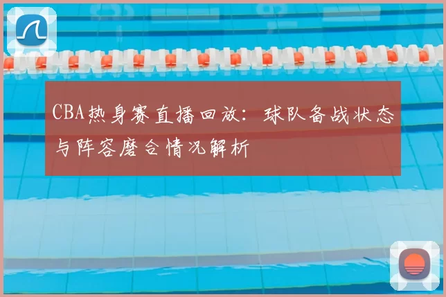 CBA热身赛直播回放：球队备战状态与阵容磨合情况解析