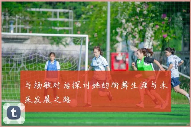 与杨敏对话探讨她的街舞生涯与未来发展之路