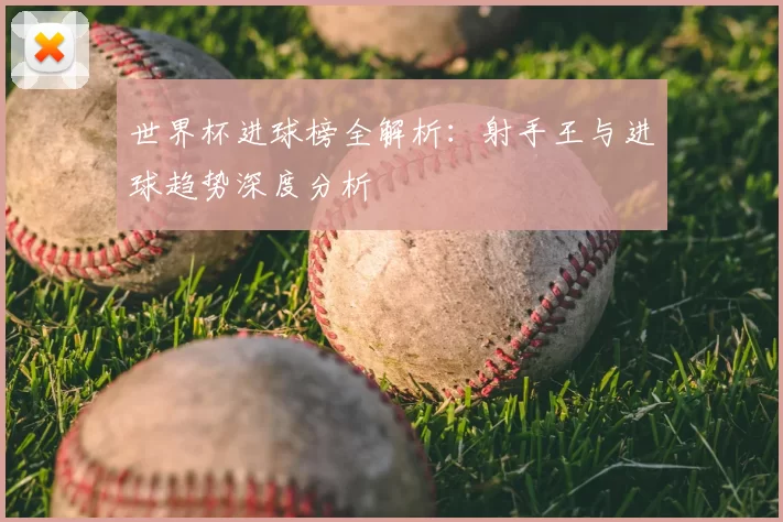 世界杯进球榜全解析：射手王与进球趋势深度分析
