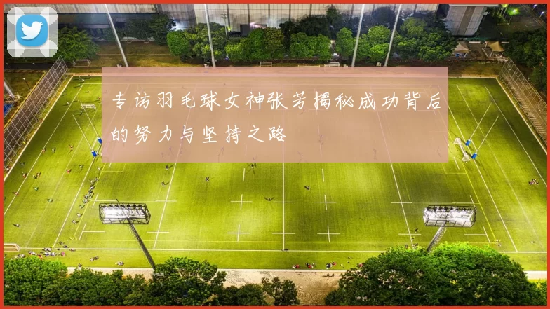 专访羽毛球女神张芳揭秘成功背后的努力与坚持之路