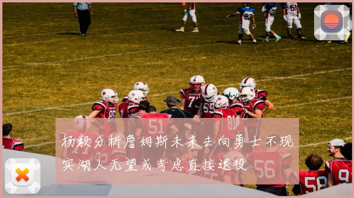 杨毅分析詹姆斯未来去向勇士不现实湖人无望或考虑直接退役