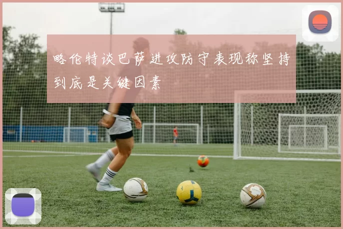 略伦特谈巴萨进攻防守表现称坚持到底是关键因素
