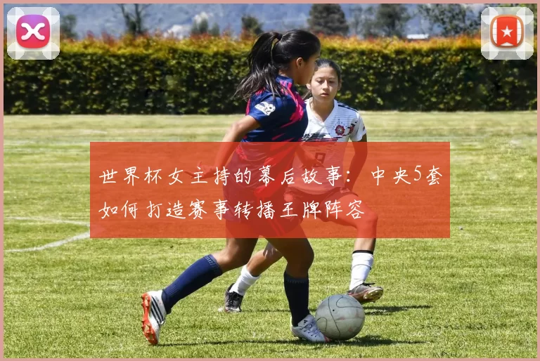 世界杯女主持的幕后故事：中央5套如何打造赛事转播王牌阵容