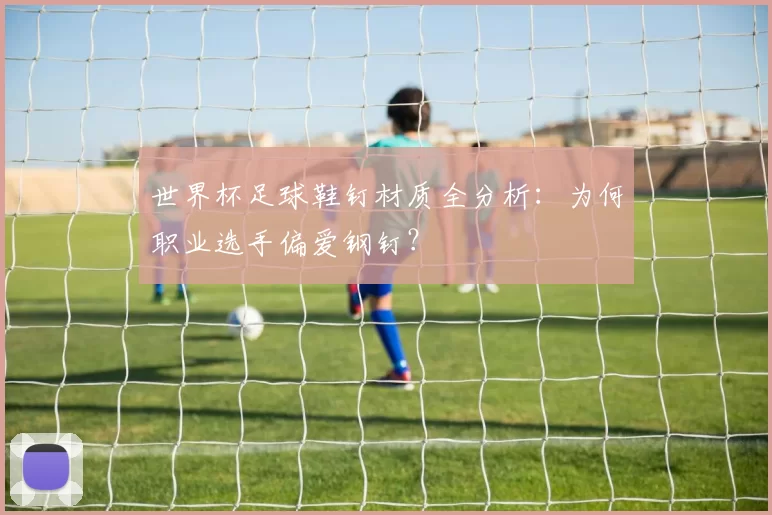 世界杯足球鞋钉材质全分析:为何职业选手偏爱钢钉?