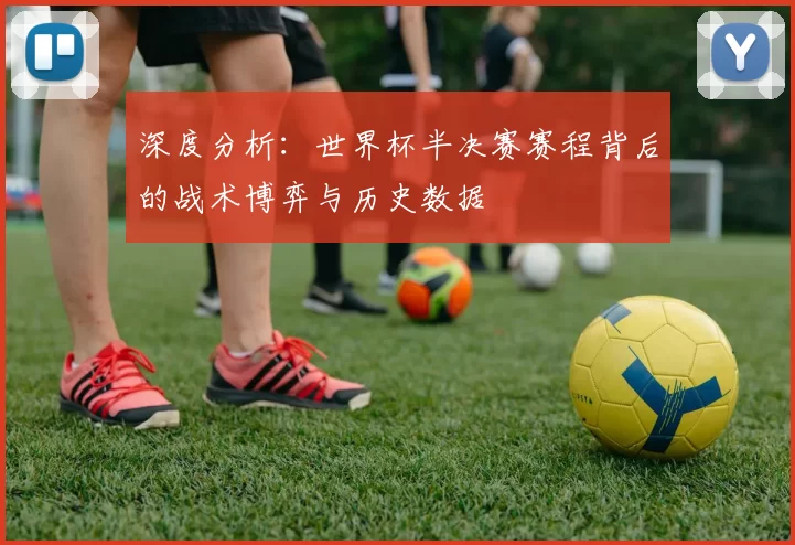 深度分析:世界杯半决赛赛程背后的战术博弈与历史数据
