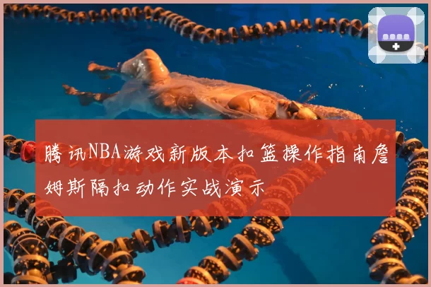 腾讯NBA游戏新版本扣篮操作指南詹姆斯隔扣动作实战演示