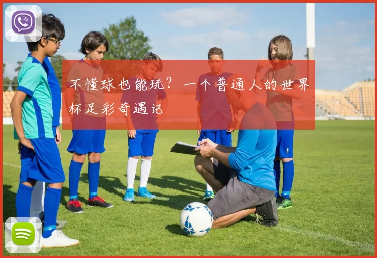 不懂球也能玩?一个普通人的世界杯足彩奇遇记